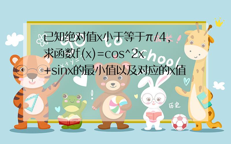 已知绝对值x小于等于π/4,求函数f(x)=cos^2x+sinx的最小值以及对应的x值