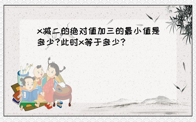 x减二的绝对值加三的最小值是多少?此时x等于多少?