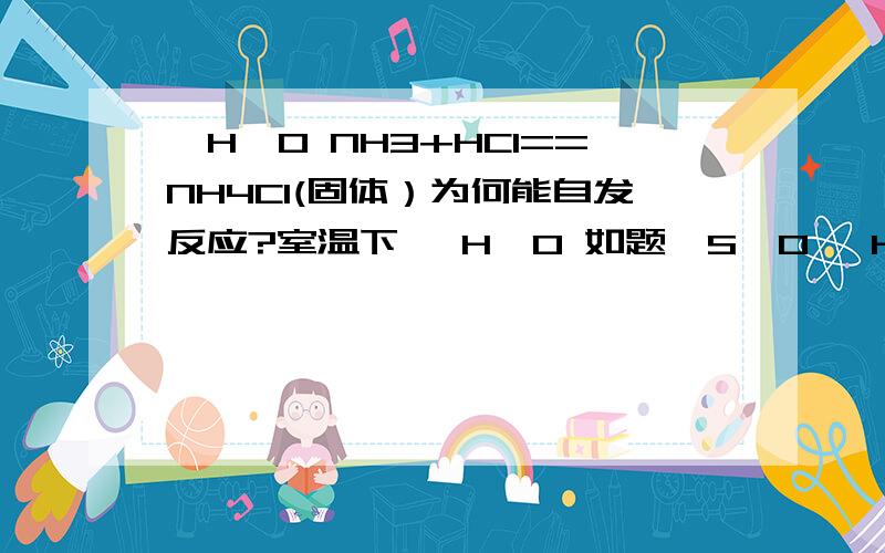 △H＜0 NH3+HCl==NH4Cl(固体）为何能自发反应?室温下 △H＜0 如题△S＜0 △H-T△S可能为正也可能为负,怎么就可以发生自发反应了呢!