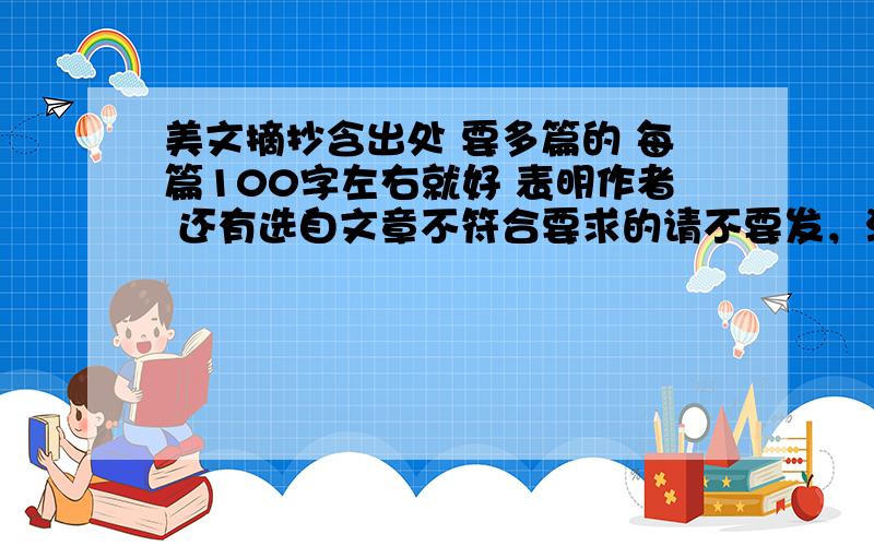 美文摘抄含出处 要多篇的 每篇100字左右就好 表明作者 还有选自文章不符合要求的请不要发，没有合适的答案，我会选择无满意答案的。