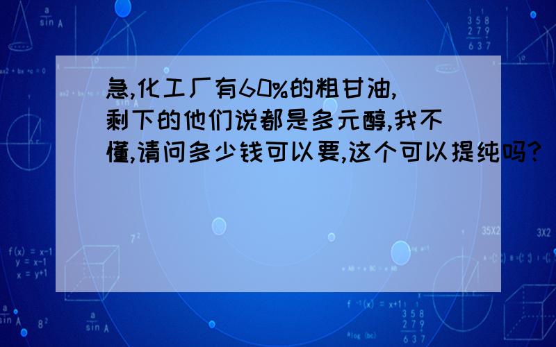 急,化工厂有60%的粗甘油,剩下的他们说都是多元醇,我不懂,请问多少钱可以要,这个可以提纯吗?