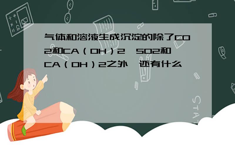 气体和溶液生成沉淀的除了CO2和CA（OH）2,SO2和CA（OH）2之外,还有什么