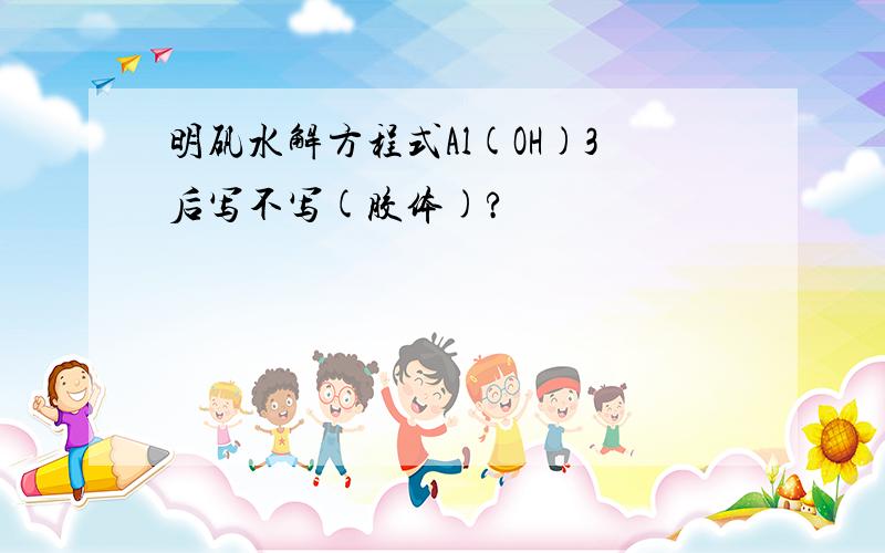 明矾水解方程式Al(OH)3后写不写(胶体)?