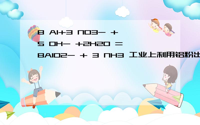 8 Al+3 NO3- + 5 0H- +2H2O = 8AlO2- + 3 NH3 工业上利用铝粉出去含氮废水中的NO3 当控制溶液PH在10.7左右时 所得产物中还有氮气.若氮气和氨气的体积比为4:1 则除去0.1 mol NO3 消耗铝 多少克