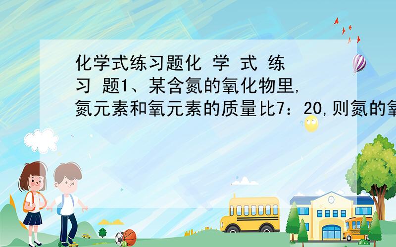 化学式练习题化 学 式 练 习 题1、某含氮的氧化物里,氮元素和氧元素的质量比7：20,则氮的氧化物的化学式为（ ）A N2O B N2O5 C N2O5 D NO2、一种元素与另一种元素最本质的区别是其原子的（ ）A