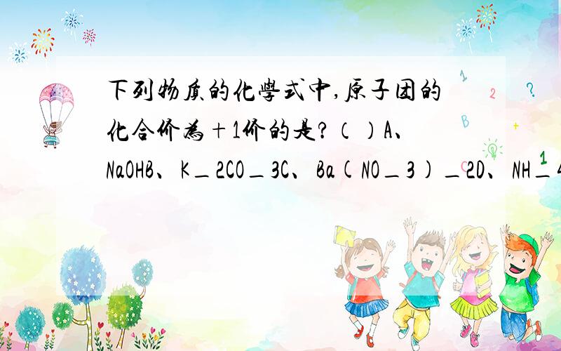 下列物质的化学式中,原子团的化合价为+1价的是?（）A、NaOHB、K_2CO_3C、Ba(NO_3)_2D、NH_4CL注：有_的是字母后的原子个数