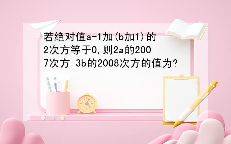 若绝对值a-1加(b加1)的2次方等于0,则2a的2007次方-3b的2008次方的值为?