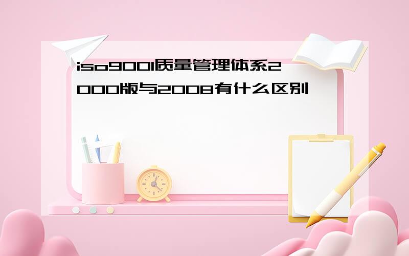 iso9001质量管理体系2000版与2008有什么区别