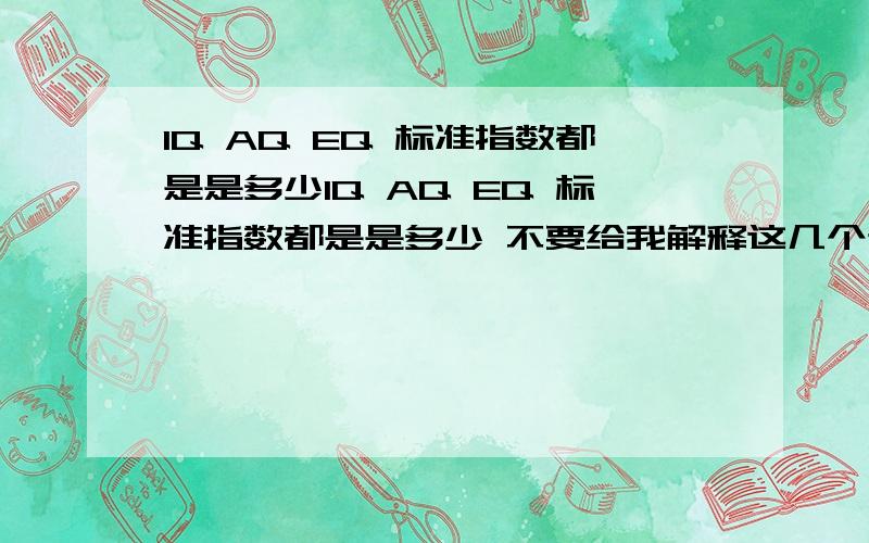 IQ AQ EQ 标准指数都是是多少IQ AQ EQ 标准指数都是是多少 不要给我解释这几个词 我IQ斯坦福比奈尔测的 EQ和AQ都是育儿网测的 有图片 IQ的证书装系统没了IQ：142 EQ：119AQ：168