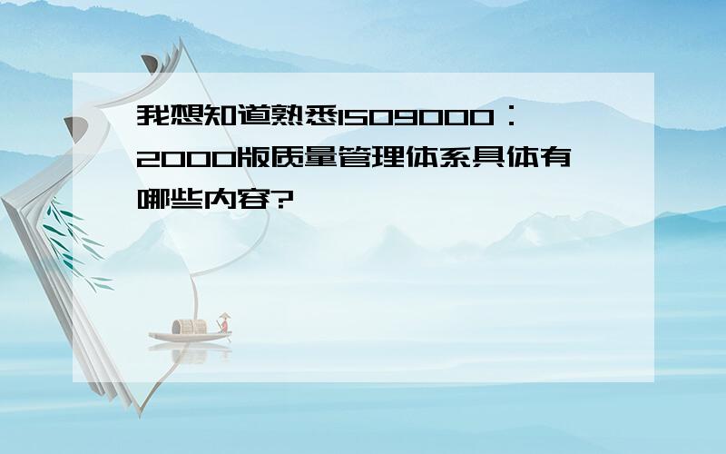 我想知道熟悉ISO9000：2000版质量管理体系具体有哪些内容?