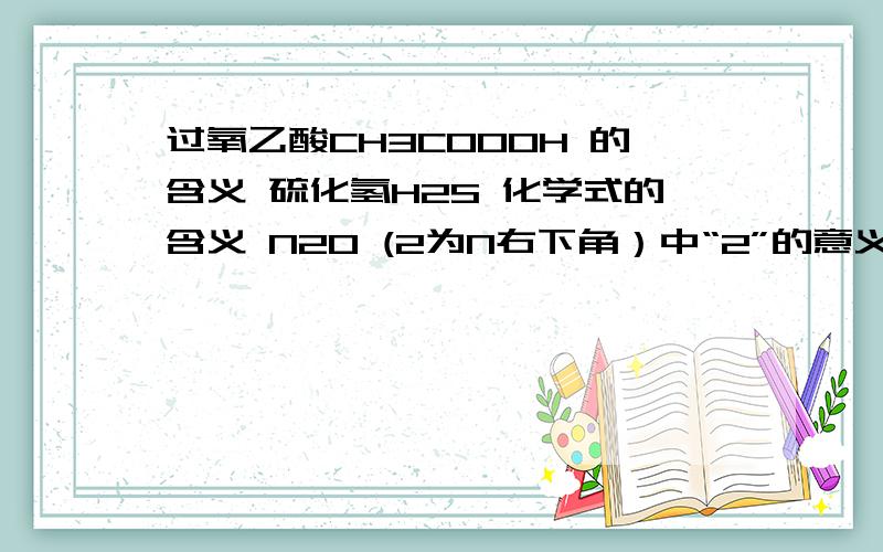 过氧乙酸CH3COOOH 的含义 硫化氢H2S 化学式的含义 N2O (2为N右下角）中“2”的意义过氧乙酸CH3COOOH 的含义硫化氢H2S 化学式的含义 N2O (2为N右下角）中“2”表示的意义SO2（2为O右下角）中“2”表