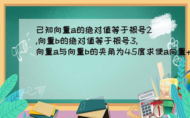 已知向量a的绝对值等于根号2,向量b的绝对值等于根号3,向量a与向量b的夹角为45度求使a向量+λb向量与λa向量+b向量的夹角为锐角的λ的取值范围.