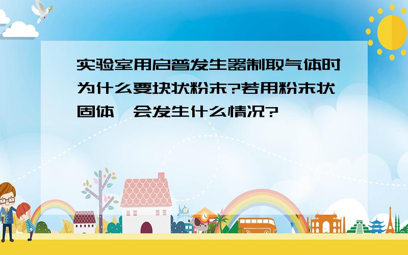 实验室用启普发生器制取气体时为什么要块状粉末?若用粉末状固体,会发生什么情况?