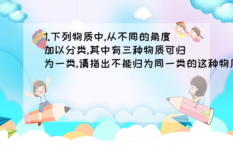 1.下列物质中,从不同的角度加以分类,其中有三种物质可归为一类,请指出不能归为同一类的这种物质,并说出另三种所属同一类物质的类别.①CuSO4·5H2O 石墨 食盐水 NaOH________,_____________.②H20 CO2