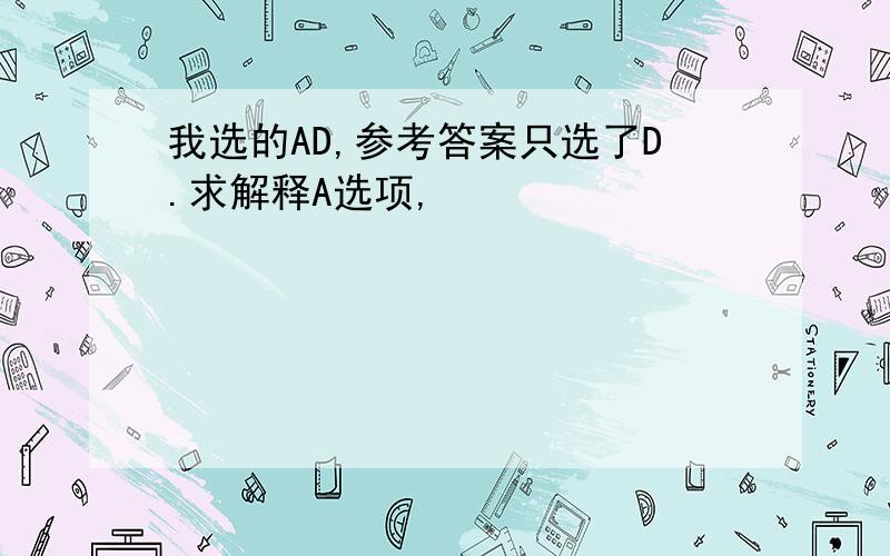 我选的AD,参考答案只选了D.求解释A选项,