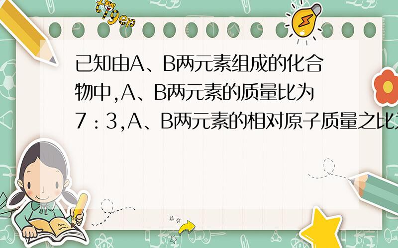 已知由A、B两元素组成的化合物中,A、B两元素的质量比为7：3,A、B两元素的相对原子质量之比为7：2,求该化合物的化学式.