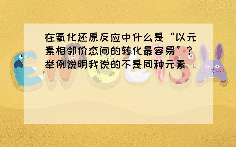 在氧化还原反应中什么是“以元素相邻价态间的转化最容易”?举例说明我说的不是同种元素