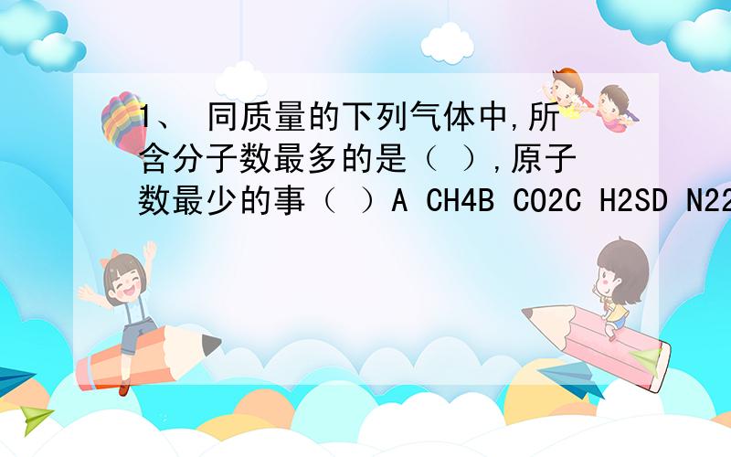 1、 同质量的下列气体中,所含分子数最多的是（ ）,原子数最少的事（ ）A CH4B CO2C H2SD N22、 下列物质中氧原子数目与11.7g NA2O2中氧原子数一定相等的是（ ）A 6.72 LCOB 6.6g CO2C 8g SO2D 9.6g H2SO4