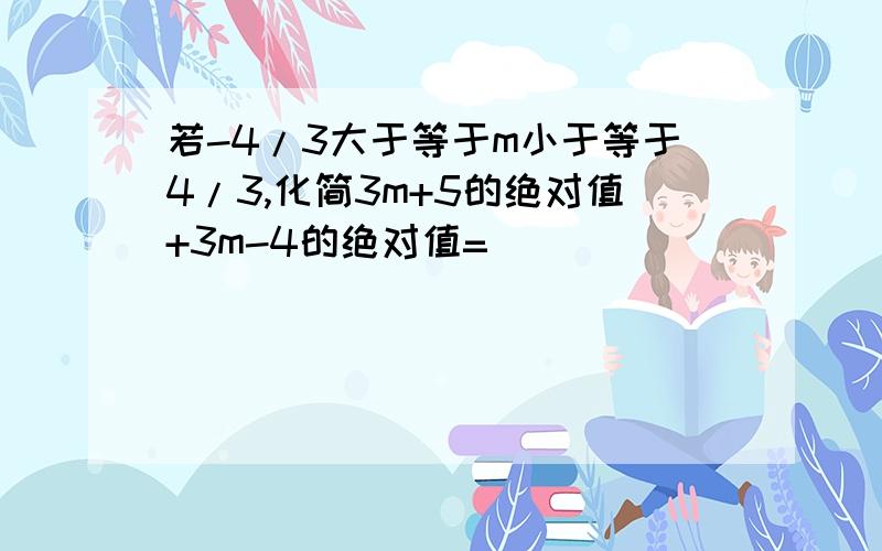 若-4/3大于等于m小于等于4/3,化简3m+5的绝对值+3m-4的绝对值=