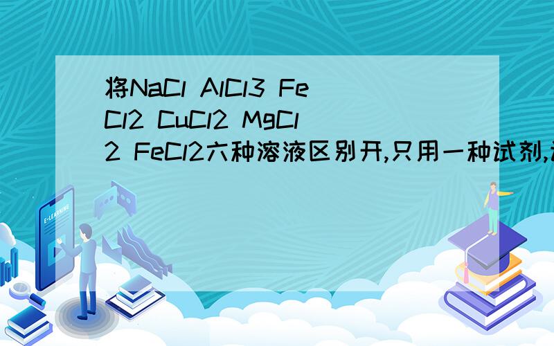 将NaCl AlCl3 FeCl2 CuCl2 MgCl2 FeCl2六种溶液区别开,只用一种试剂,该试剂是（）A KSCNB 氨水C 稀HClD NaOH