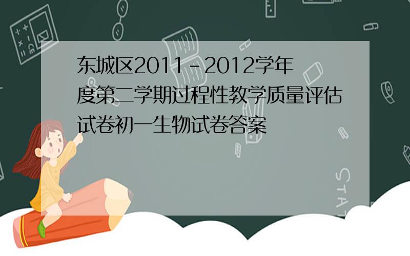 东城区2011-2012学年度第二学期过程性教学质量评估试卷初一生物试卷答案