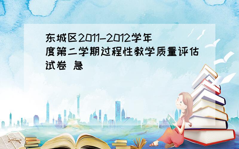 东城区2011-2012学年度第二学期过程性教学质量评估试卷 急