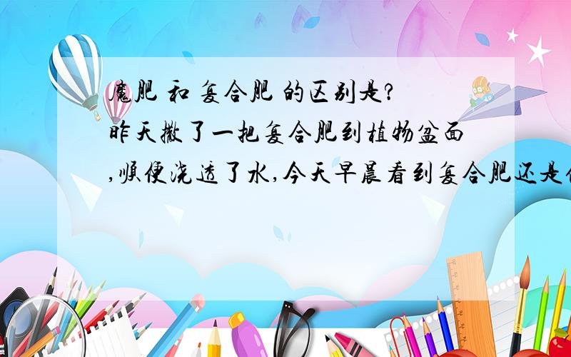 魔肥 和 复合肥 的区别是?昨天撒了一把复合肥到植物盆面,顺便浇透了水,今天早晨看到复合肥还是保持着颗粒状的,不过轻轻一碰就粉粉的了,魔肥也这样么?