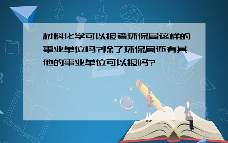 材料化学可以报考环保局这样的事业单位吗?除了环保局还有其他的事业单位可以报吗?