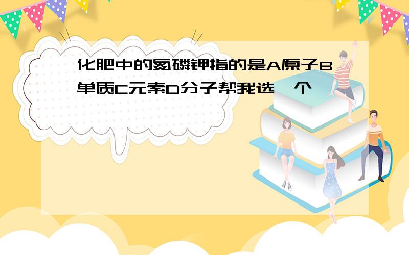 化肥中的氮磷钾指的是A原子B单质C元素D分子帮我选一个