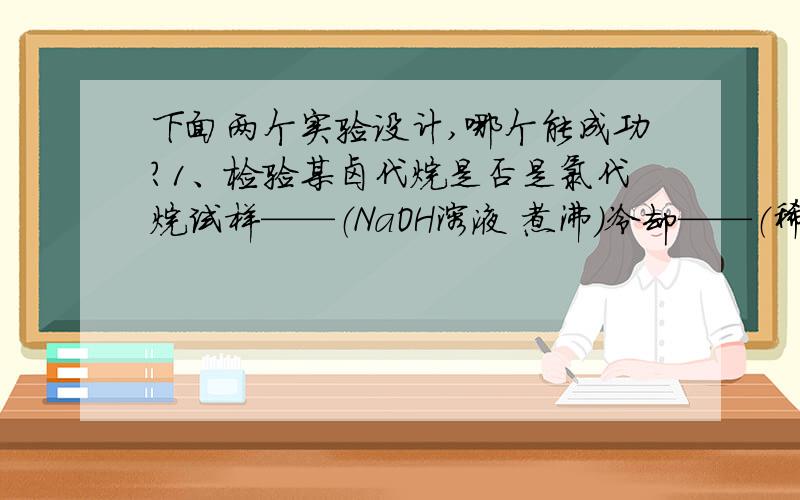 下面两个实验设计,哪个能成功?1、检验某卤代烷是否是氯代烷试样——（NaOH溶液 煮沸）冷却——（稀硝酸至酸性）——硝酸银溶液——出现白色沉淀2、除去氯化钠晶体中的少量硝酸钾试样