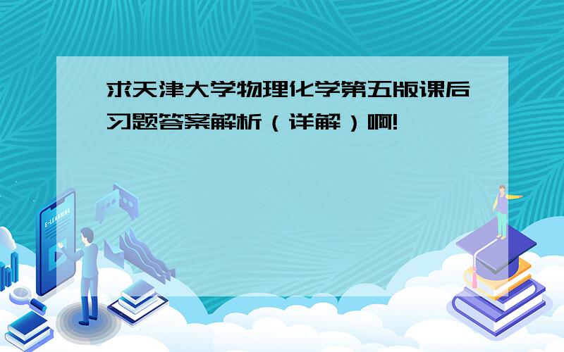 求天津大学物理化学第五版课后习题答案解析（详解）啊!