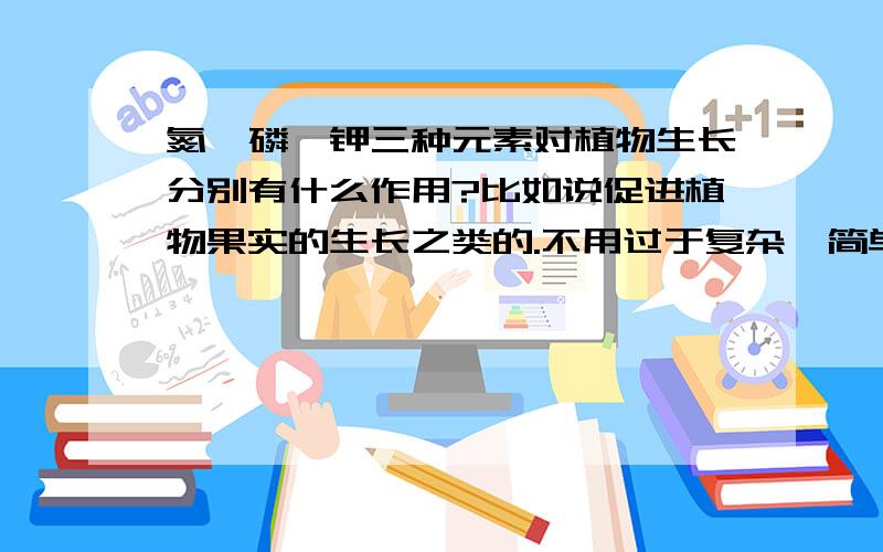 氮,磷,钾三种元素对植物生长分别有什么作用?比如说促进植物果实的生长之类的.不用过于复杂,简单介绍一点一下就可以了.