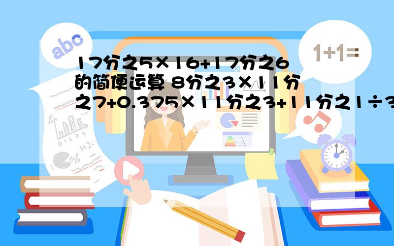 17分之5×16+17分之6的简便运算 8分之3×11分之7+0.375×11分之3+11分之1÷3分之8简便运算某工厂上半年生产零件1.2万个,相当于下半年的10分之9,全年生产多少万个零件?体积相等的水质量比冰的质量