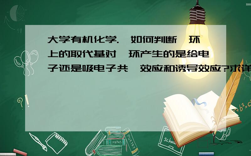 大学有机化学.,如何判断苯环上的取代基对苯环产生的是给电子还是吸电子共轭效应和诱导效应?求详解