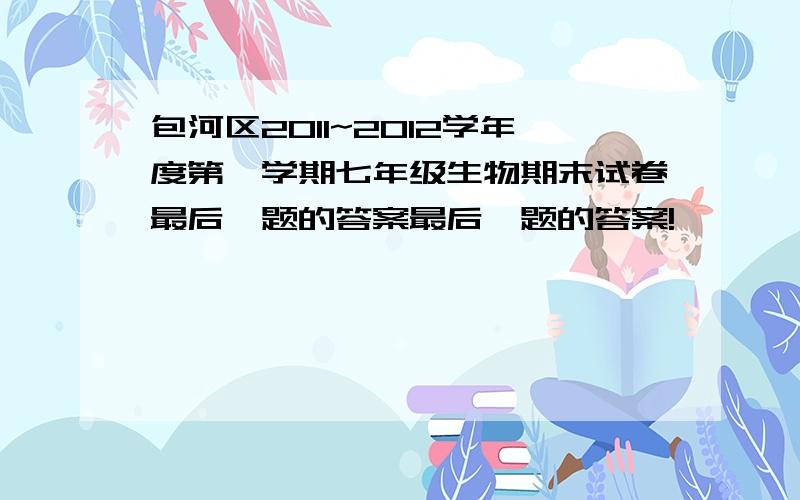 包河区2011~2012学年度第一学期七年级生物期末试卷最后一题的答案最后一题的答案!