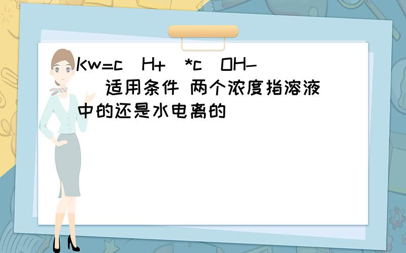 Kw=c(H+)*c(OH-) 适用条件 两个浓度指溶液中的还是水电离的