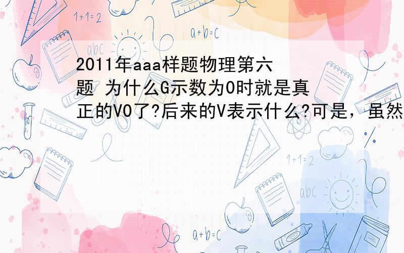 2011年aaa样题物理第六题 为什么G示数为0时就是真正的V0了?后来的V表示什么?可是，虽然这可以说明R0与R'两端电动势一致，可此时的电动势和一开始测出的V0有关联么？此时的电动势就是它标