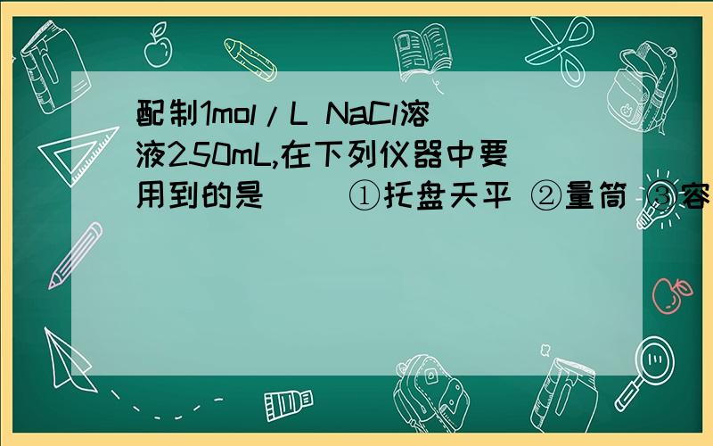 配制1mol/L NaCl溶液250mL,在下列仪器中要用到的是（ ）①托盘天平 ②量筒 ③容量瓶 ④滤纸 ⑤烧杯⑥玻璃棒 ⑦酒精灯 ⑧试管 ⑨胶头滴管A．①③⑤⑥⑦ B．②③④⑤C．①②③⑤⑥⑨ D．②③⑤