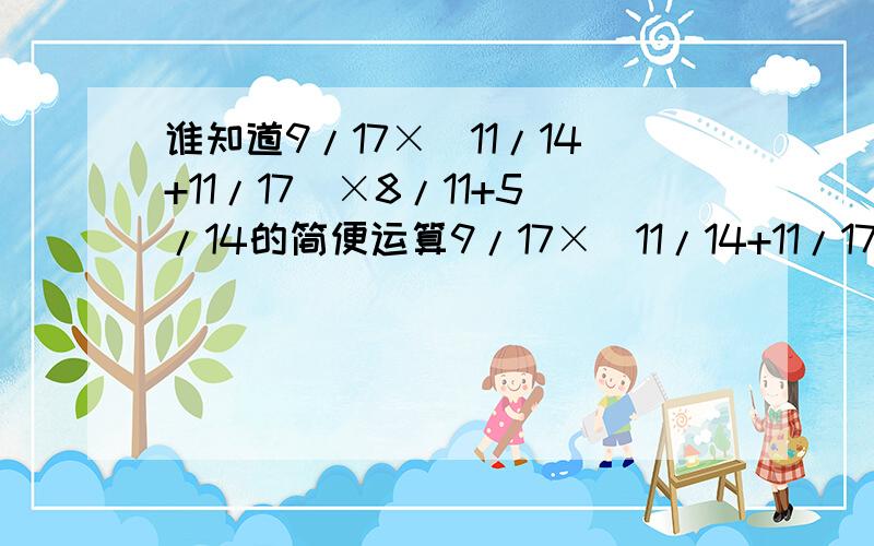 谁知道9/17×(11/14+11/17)×8/11+5/14的简便运算9/17×(11/14+11/17)×8/11+5/14的简便运算