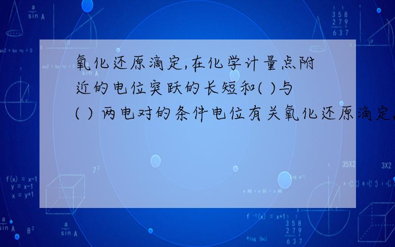 氧化还原滴定,在化学计量点附近的电位突跃的长短和( )与( ) 两电对的条件电位有关氧化还原滴定,在化学计量点附近的电位突跃的长短和（ ）与（ ） 两电对的条件电位有关.它们相差越大,