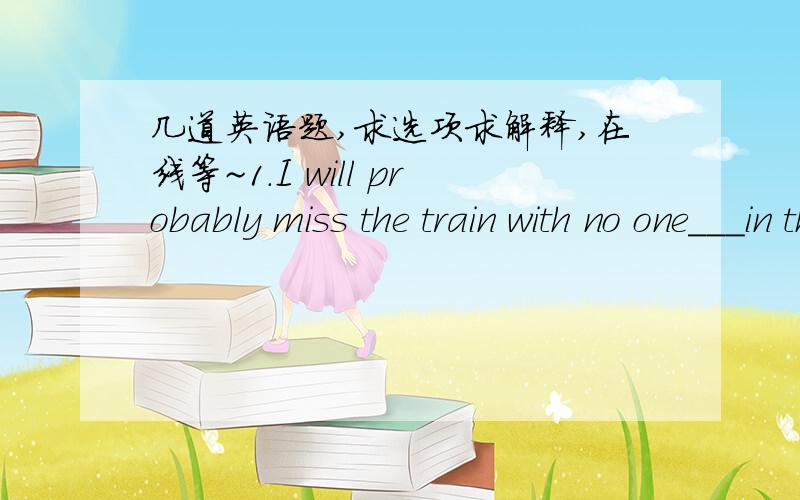 几道英语题,求选项求解释,在线等~1.I will probably miss the train with no one___in the early morning. Awake me up B to wake me up C waking me up Dwaked me up2.______,we went to the library to read books or magazines.A Class was over B Cla