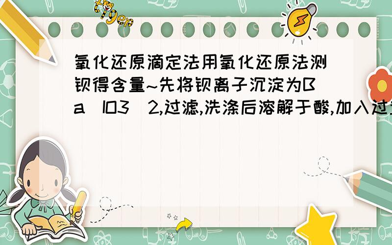 氧化还原滴定法用氧化还原法测钡得含量~先将钡离子沉淀为Ba(IO3)2,过滤,洗涤后溶解于酸,加入过量KI,析出得I2用Na2S2O3标液滴定,则BaCl2与Na2S2O3的物质的量之比~