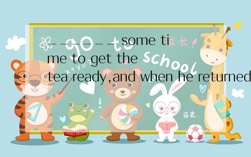 ______ some time to get the tea ready,and when he returned with a tray,the second movement had just begun.A.It takes him B.He took C.He spent D.It took him