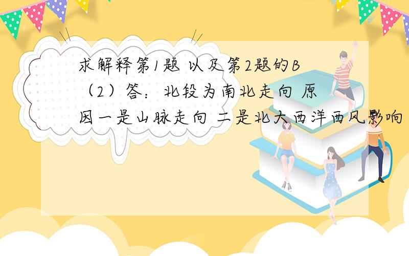 求解释第1题 以及第2题的B（2）答：北段为南北走向 原因一是山脉走向 二是北大西洋西风影响 南端为东西走向 原因是纬度        不是很懂为什么.