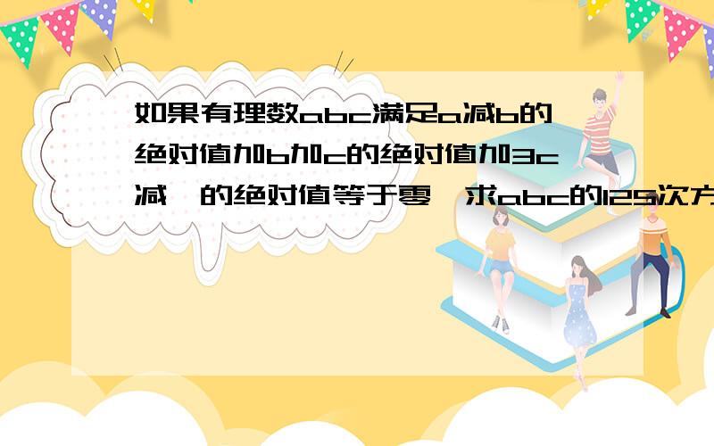 如果有理数abc满足a减b的绝对值加b加c的绝对值加3c减一的绝对值等于零,求abc的125次方除以a的九次方乘b的三次方程乘c的二次方的值.