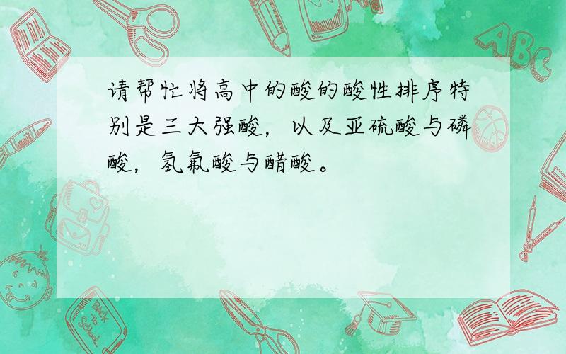 请帮忙将高中的酸的酸性排序特别是三大强酸，以及亚硫酸与磷酸，氢氟酸与醋酸。