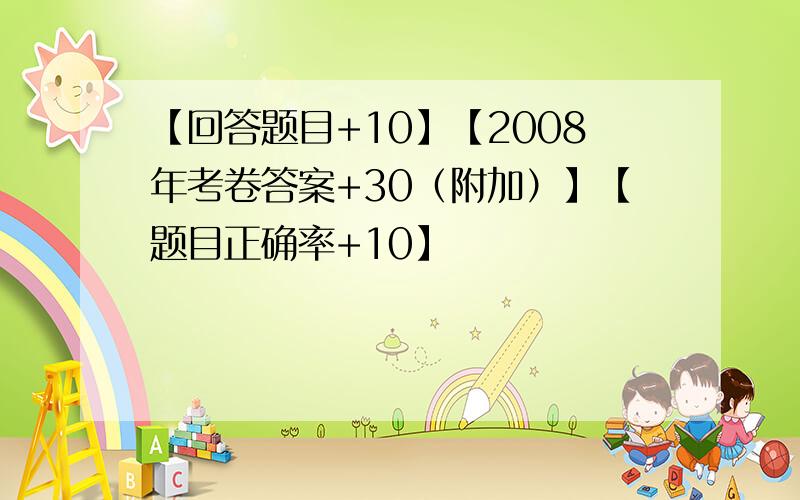 【回答题目+10】【2008年考卷答案+30（附加）】【题目正确率+10】