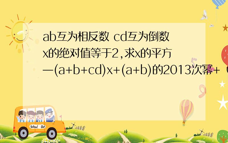 ab互为相反数 cd互为倒数x的绝对值等于2,求x的平方—(a+b+cd)x+(a+b)的2013次幂+（-cd）的2012次幂等于