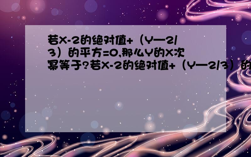 若X-2的绝对值+（Y—2/3）的平方=0,那么Y的X次幂等于?若X-2的绝对值+（Y—2/3）的平方=0,那么Y的X次幂等于多少?