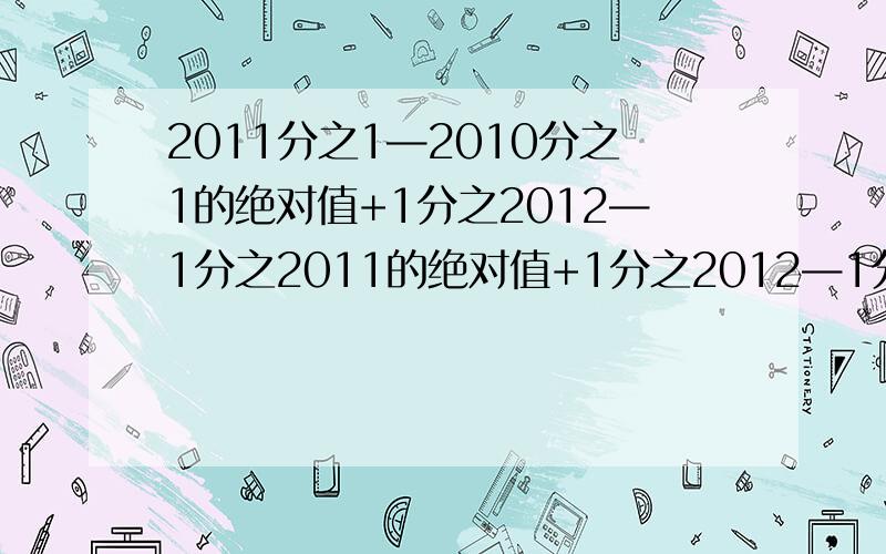 2011分之1—2010分之1的绝对值+1分之2012—1分之2011的绝对值+1分之2012—1分之20